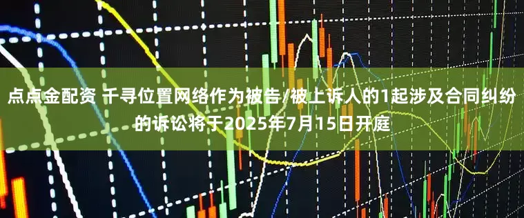 點點金配資 千尋位置網(wǎng)絡作為被告/被上訴人的1起涉及合同糾紛的訴訟將于2025年7月15日開庭